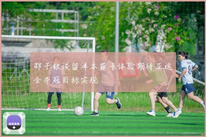 邵子钦谈留洋本菲卡体验期待亚运会夺冠目标实现