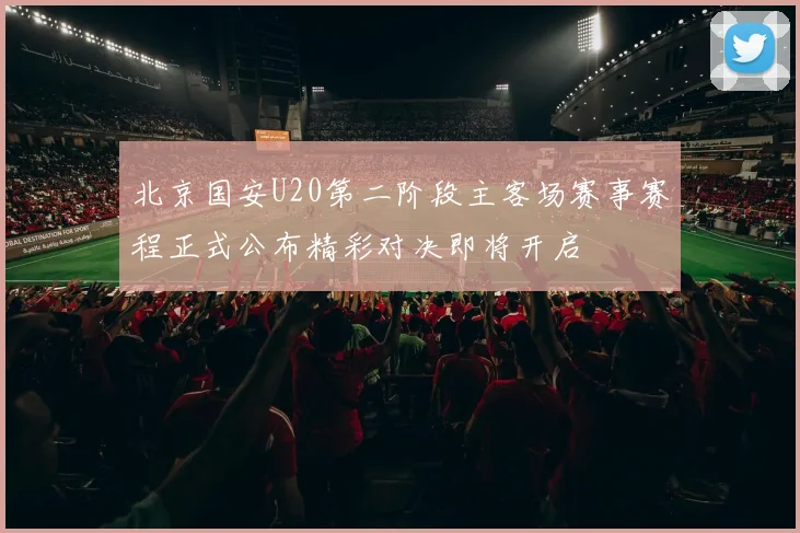 北京国安U20第二阶段主客场赛事赛程正式公布精彩对决即将开启