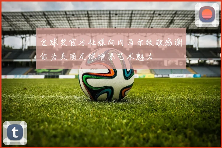 金球奖官方社媒向内马尔致敬感谢你为美丽足球增添艺术魅力