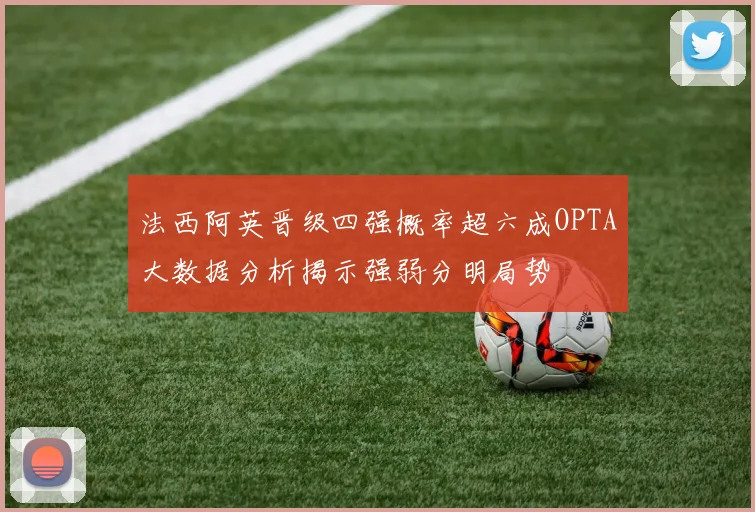 法西阿英晋级四强概率超六成OPTA大数据分析揭示强弱分明局势