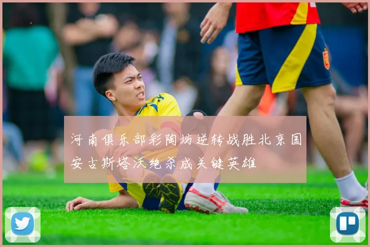 河南俱乐部彩陶坊逆转战胜北京国安古斯塔沃绝杀成关键英雄