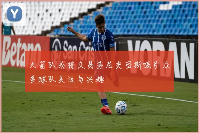 火箭队或将交易芬尼史密斯吸引众多球队关注与兴趣