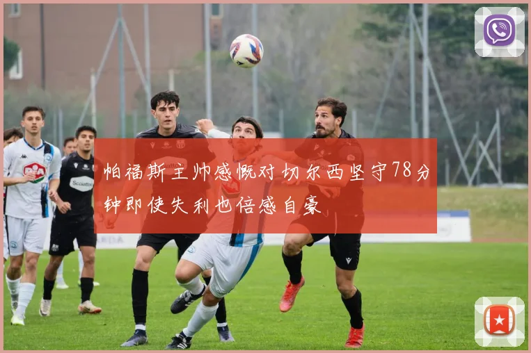 帕福斯主帅感慨对切尔西坚守78分钟即使失利也倍感自豪