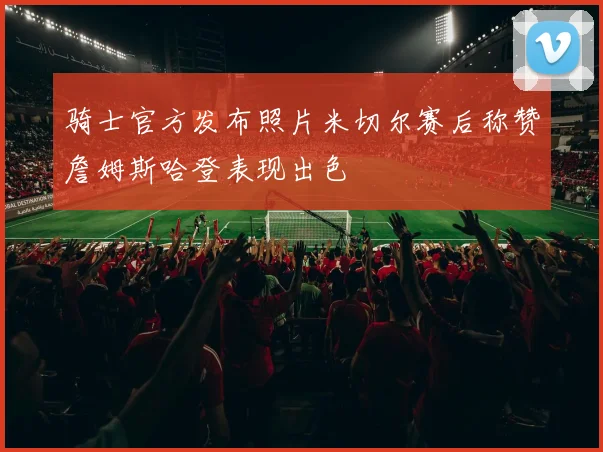 骑士官方发布照片米切尔赛后称赞詹姆斯哈登表现出色