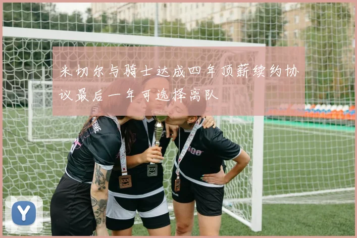米切尔与骑士达成四年顶薪续约协议最后一年可选择离队
