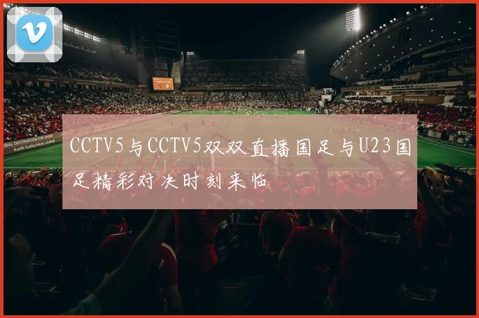 CCTV5与CCTV5双双直播国足与U23国足精彩对决时刻来临