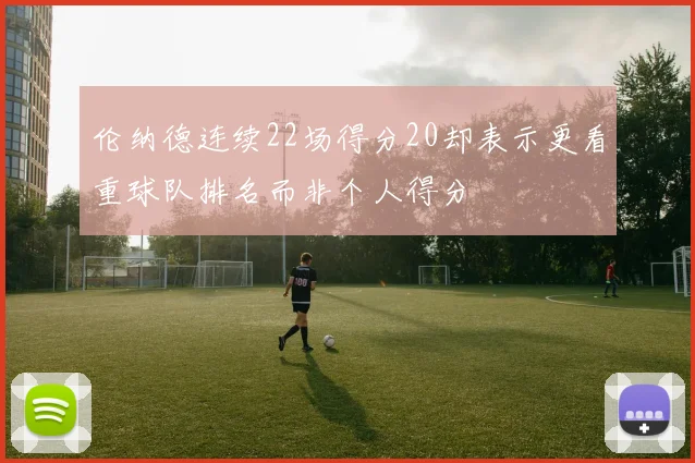 伦纳德连续22场得分20却表示更看重球队排名而非个人得分