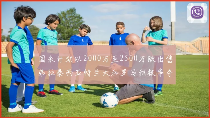国米计划以2000万至2500万欧出售弗拉泰西亚特兰大和罗马积极争夺