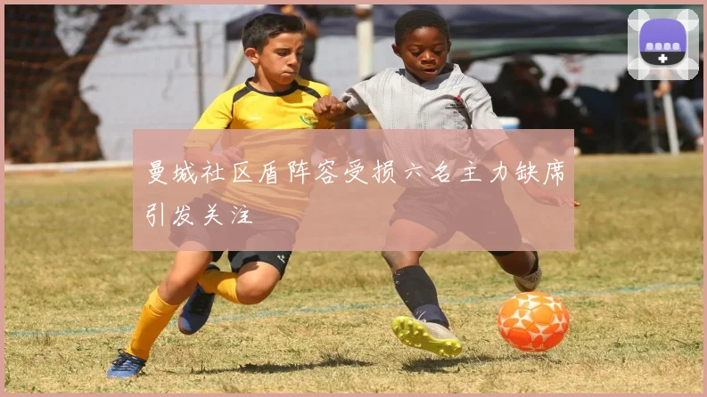 曼城社区盾阵容受损六名主力缺席引发关注
