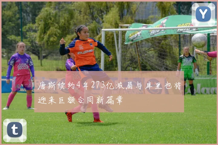 唐斯续约4年273亿浓眉与库里也将迎来巨额合同新篇章