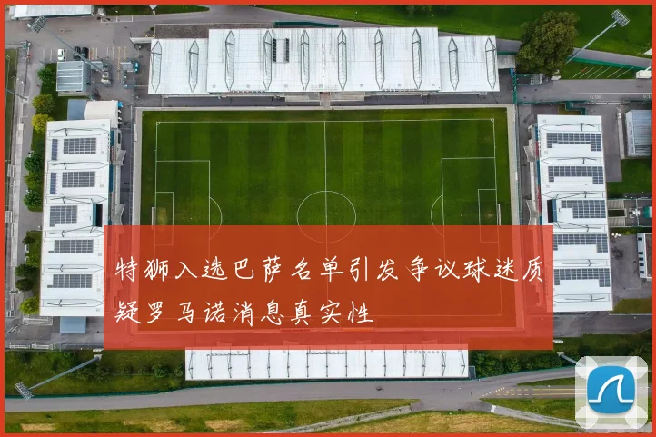 特狮入选巴萨名单引发争议球迷质疑罗马诺消息真实性