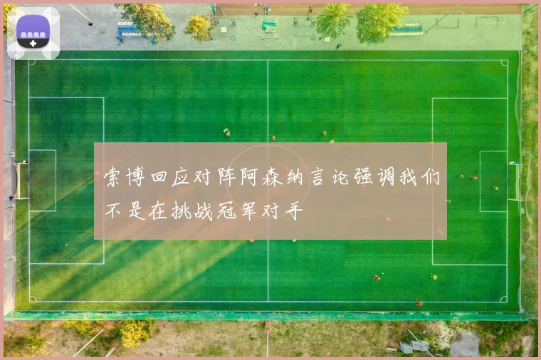 索博回应对阵阿森纳言论强调我们不是在挑战冠军对手
