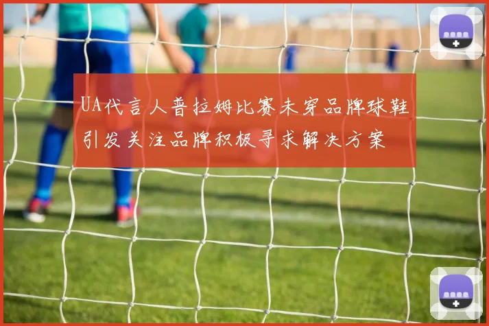 UA代言人普拉姆比赛未穿品牌球鞋引发关注品牌积极寻求解决方案