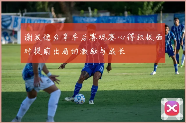 谢泼德分享季后赛观赛心得积极面对提前出局的激励与成长