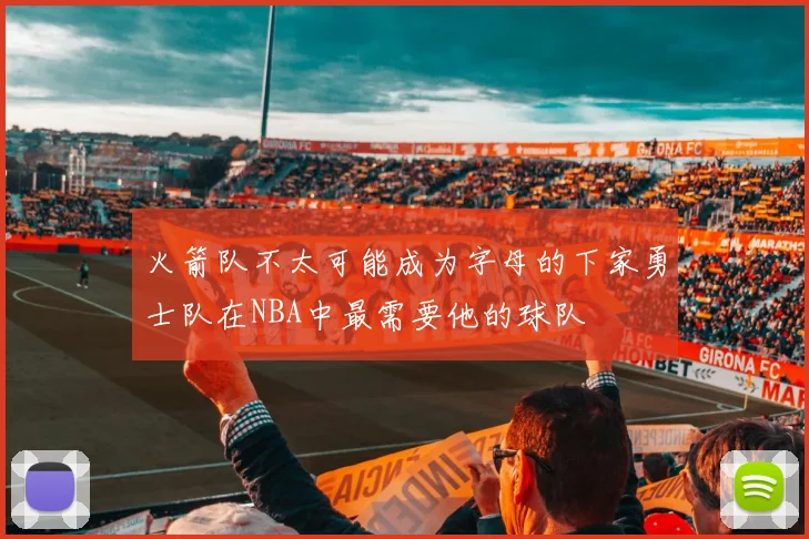火箭队不太可能成为字母的下家勇士队在NBA中最需要他的球队