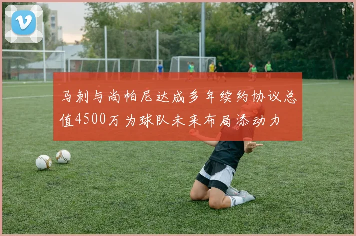 马刺与尚帕尼达成多年续约协议总值4500万为球队未来布局添动力