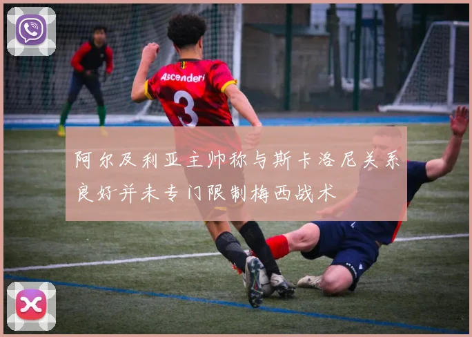 阿尔及利亚主帅称与斯卡洛尼关系良好并未专门限制梅西战术