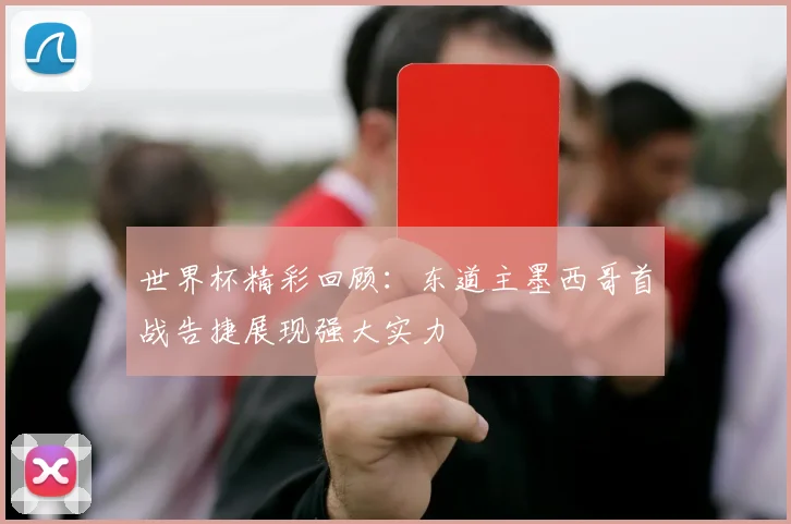 世界杯精彩回顾：东道主墨西哥首战告捷展现强大实力
