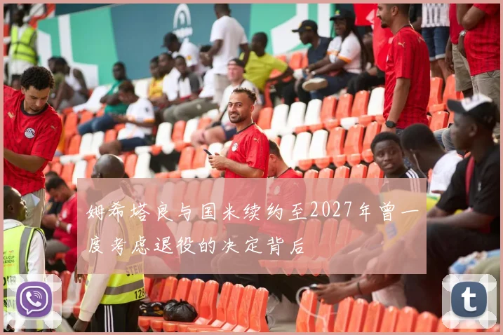 姆希塔良与国米续约至2027年曾一度考虑退役的决定背后