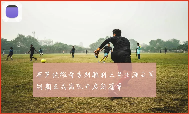 布罗佐维奇告别胜利三年生涯合同到期正式离队开启新篇章