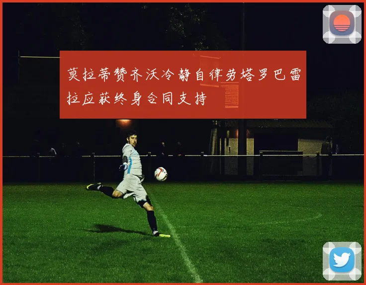 莫拉蒂赞齐沃冷静自律劳塔罗巴雷拉应获终身合同支持