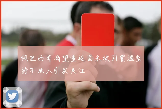 佩里西奇渴望重返国米埃因霍温坚持不放人引发关注